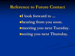 Reference to Future Contact
I look forward to ...
hearing from you soon.
meeting you next Tuesday.
seeing you next Thursday.
 