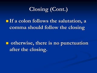 Closing (Cont.)
 If a colon follows the salutation, a
comma should follow the closing
 otherwise, there is no punctuation
after the closing.
 