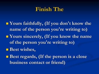 Finish The
 Yours faithfully, (If you don't know the
name of the person you're writing to)
 Yours sincerely, (If you know the name
of the person you're writing to)
 Best wishes,
 Best regards, (If the person is a close
business contact or friend)
 
