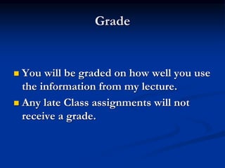 Grade
 You will be graded on how well you use
the information from my lecture.
 Any late Class assignments will not
receive a grade.
 