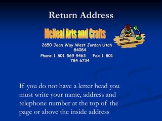 Return Address
2650 Jean Way West Jordan Utah
84084
Phone 1 801 569 9463 Fax 1 801
784 6734
If you do not have a letter head you
must write your name, address and
telephone number at the top of the
page or above the inside address
 