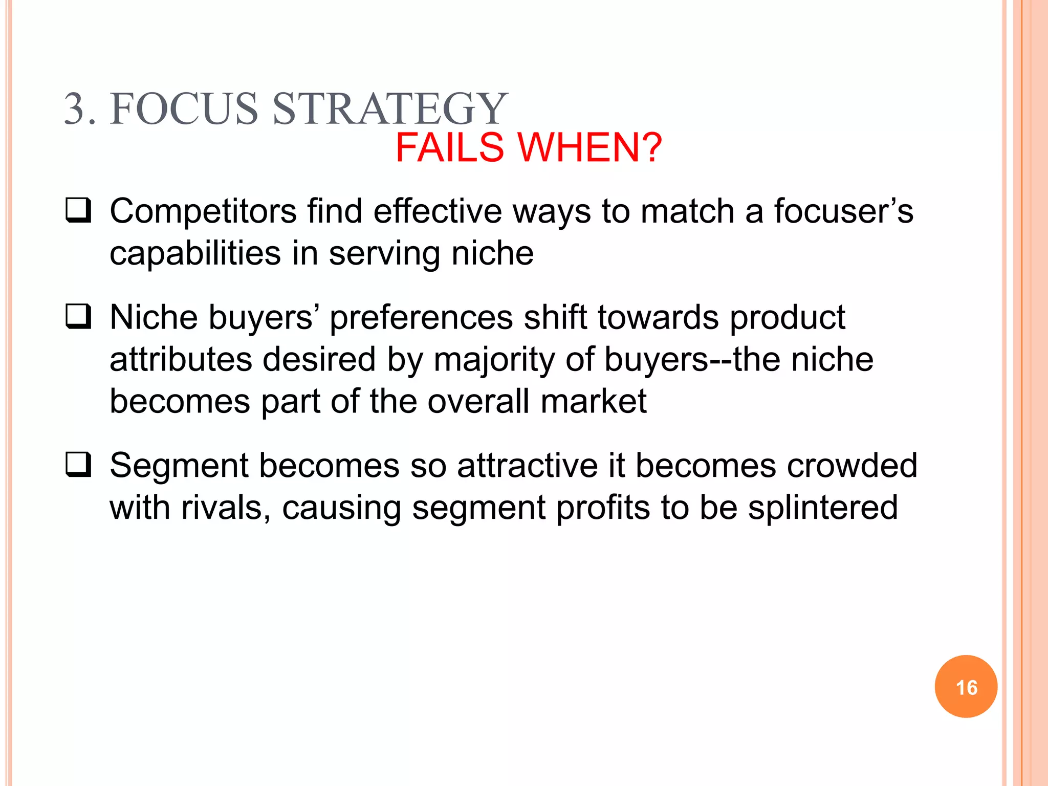 Not understanding what buyers want or prefer and differentiating on the “wrong” thingsCompetitive Risks of DifferentiationThe price differential between the differentiator’s product and the cost leader’s product becomes too largeDifferentiation ceases to provide value for which customers are willing to payExperience narrows customers’ perceptions of the value of differentiated featuresCounterfeit goods replicate differentiated features of the firm’s products
