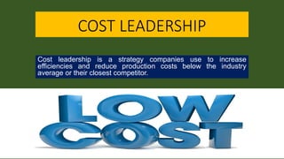 COST LEADERSHIP
Cost leadership is a strategy companies use to increase
efficiencies and reduce production costs below the industry
average or their closest competitor.
 