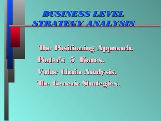 BUSINESS LEVEL
STRATEGY ANALYSIS
T P
he ositioning Approach.
P
orter’s 5 F
orces.
Value Chain Analysis.
T Generic Strategies.
he

 