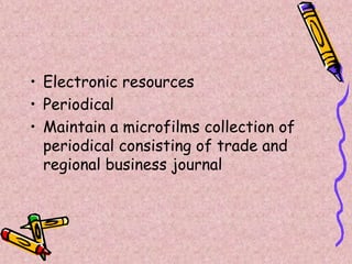 • Electronic resources
• Periodical
• Maintain a microfilms collection of
periodical consisting of trade and
regional business journal
 