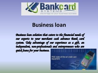 Business loan
Business loan solution that caters to the financial needs of
our experts to your merchant cash advance Bank card
system. Take advantage of our experience as a gift, an
independent, non-professionals and entrepreneurs who are
quick loans for your business.

 