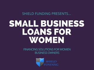 SMALL BUSINESS
LOANS FOR
WOMEN
SHIELD FUNDING PRESENTS...
FINANCING SOLUTIONS FOR WOMEN
BUSINESS OWNERS
 