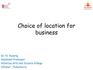 Choice of location for
business
Dr. N. Yuvaraj
Assistant Professor
Achariya Arts and Science College
Villianur , Puducherry
 