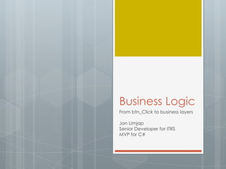Business Logic From btn_Click to business layers Jon Limjap Senior Developer for ITRS MVP for C# 