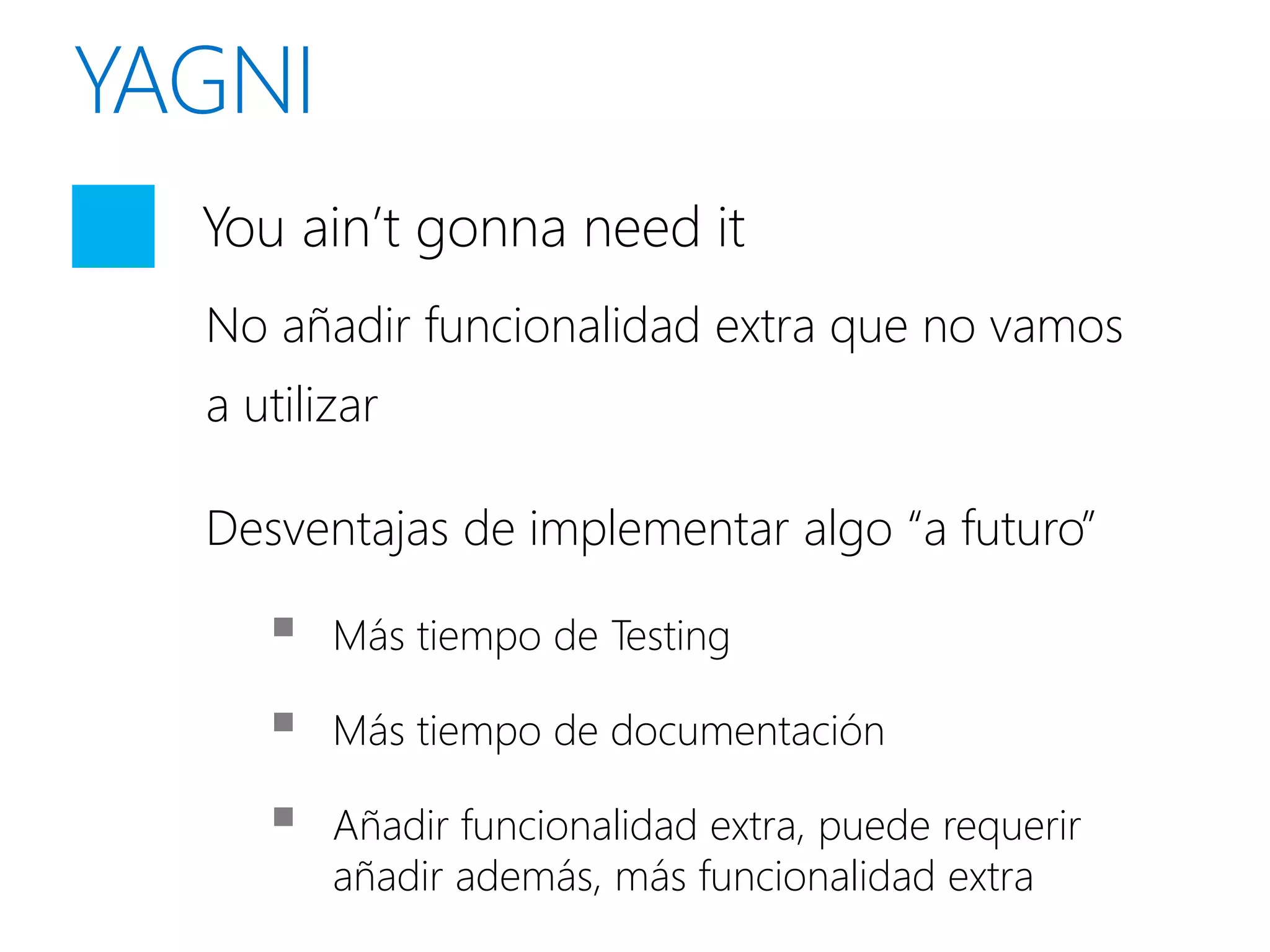 You ain’t gonna need it
No añadir funcionalidad extra que no vamos
a utilizar

Desventajas de implementar algo “a futuro”

      Más tiempo de Testing

      Más tiempo de documentación

      Añadir funcionalidad extra, puede requerir
       añadir además, más funcionalidad extra
 