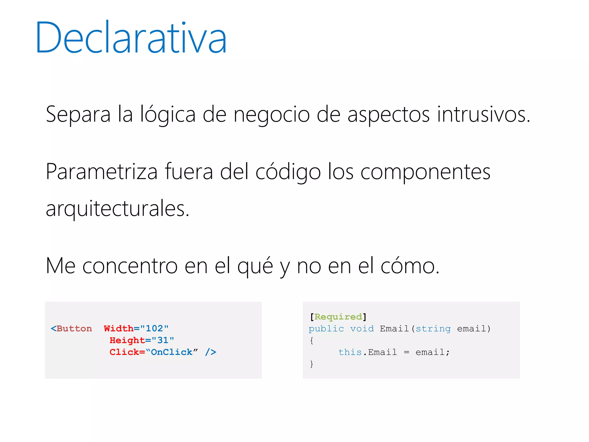 Separa la lógica de negocio de aspectos intrusivos.

Parametriza fuera del código los componentes
arquitecturales.

Me concentro en el qué y no en el cómo.

                                [Required]
<Button   Width="102"           public void Email(string email)
           Height="31"          {
           Click=“OnClick” />        this.Email = email;
                                }
 