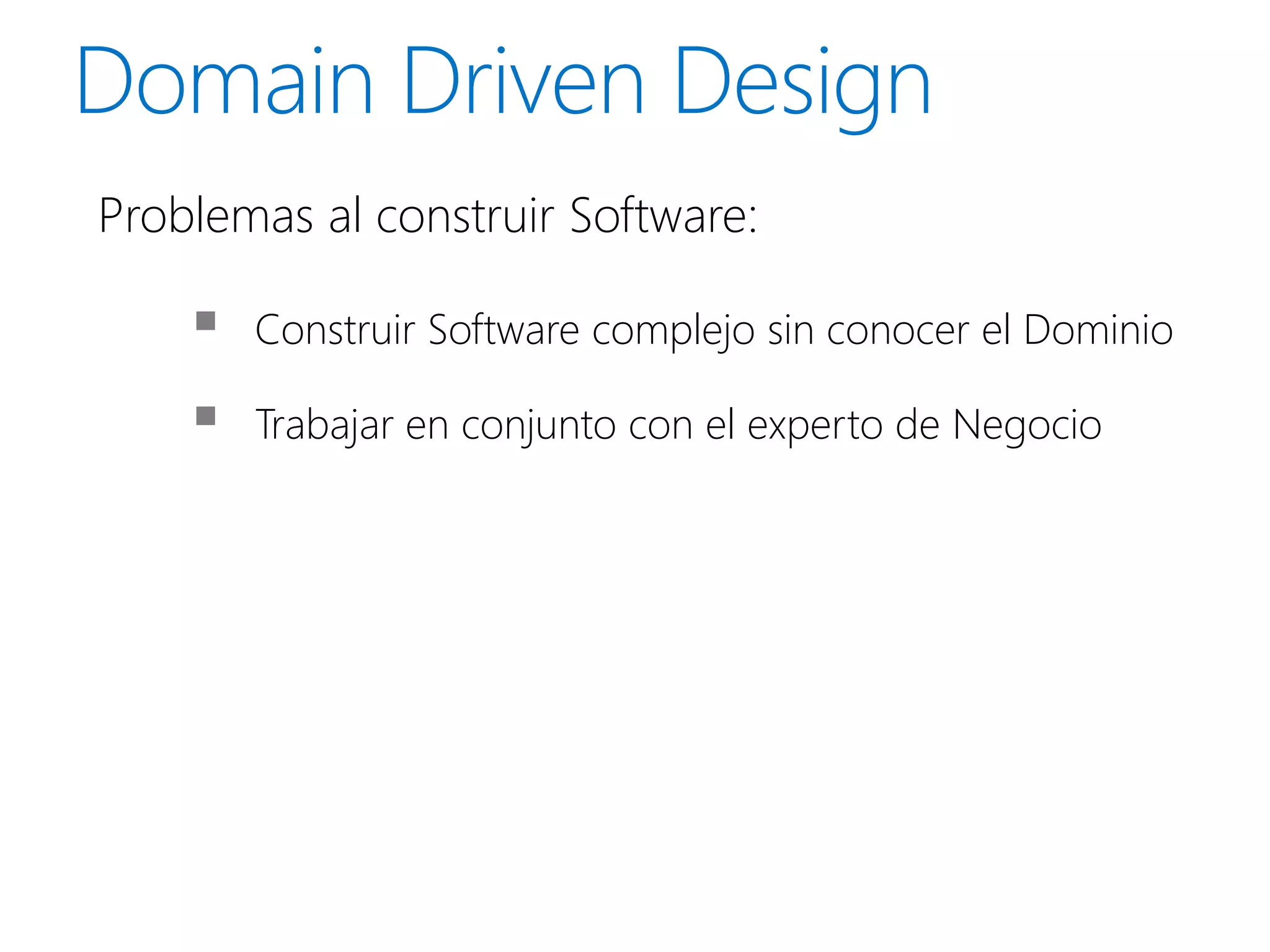 Problemas al construir Software:

       Construir Software complejo sin conocer el Dominio

       Trabajar en conjunto con el experto de Negocio
 
