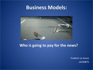 Business Models:   Frederic Le Jeune z3339875 Who is going to pay for the news? 