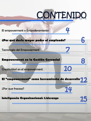 El empowerment o Empoderamiento
¿Por qué darle mayor poder al empleado?
Tecnología del Empowerment
Empowerment en la Gestión Gerencial
Creatividad en el empowerment
El “empowerment” como herramienta de desarrollo
¿Por que fracasa?
Inteligencia Organizacional: Liderazgo
 