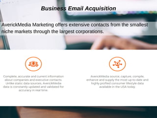 Business Email Acquisition
AverickMedia Marketing offers extensive contacts from the smallest
niche markets through the largest corporations.
 