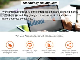 Technology Mailing Lists
AverickMedia profile 65% of the enterprises that are spending money
on Technology and they give you direct access to the decision-
makers at these companies.
 
