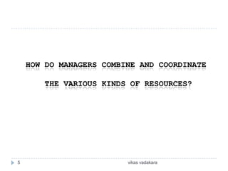 HOW DO MANAGERS COMBINE AND COORDINATE

       THE VARIOUS KINDS OF RESOURCES?




5                        vikas vadakara
 