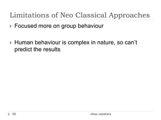 Limitations of Neo Classical Approaches
    Focused more on group behaviour

    Human behaviour is complex in nature, so can’t
     predict the results




    69                           vikas vadakara
 