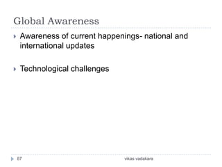 Global Awareness
    Awareness of current happenings- national and
     international updates

    Technological challenges




    87                          vikas vadakara
 