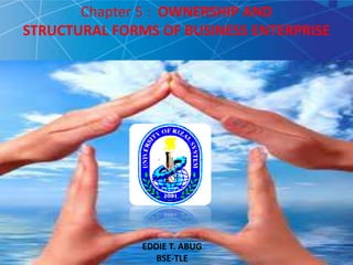Chapter 5 : OWNERSHIP AND 
STRUCTURAL FORMS OF BUSINESS ENTERPRISE 
EDDIE T. ABUG 
BSE-TLE 
 