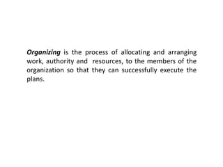 Organizing is the process of allocating and arranging
work, authority and resources, to the members of the
organization so that they can successfully execute the
plans.
 