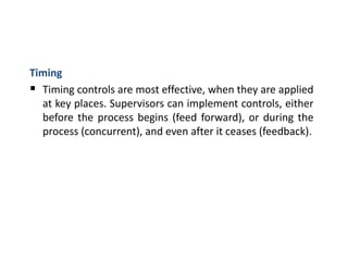 Timing
 Timing controls are most effective, when they are applied
at key places. Supervisors can implement controls, either
before the process begins (feed forward), or during the
process (concurrent), and even after it ceases (feedback).
 