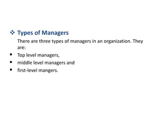  Types of Managers
There are three types of managers in an organization. They
are:
 Top level managers,
 middle level managers and
 first-level mangers.
 
