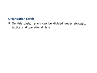 Organization Levels
 On this basis, plans can be divided under strategic,
tactical and operational plans.
 