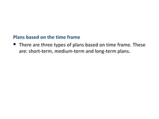 Plans based on the time frame
 There are three types of plans based on time frame. These
are: short-term, medium-term and long-term plans.
 