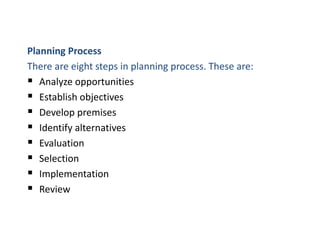 Planning Process
There are eight steps in planning process. These are:
 Analyze opportunities
 Establish objectives
 Develop premises
 Identify alternatives
 Evaluation
 Selection
 Implementation
 Review
 