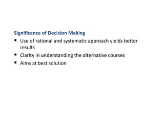 Significance of Decision Making
 Use of rational and systematic approach yields better
results
 Clarity in understanding the alternative courses
 Aims at best solution
 