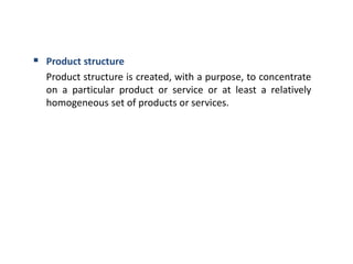  Product structure
Product structure is created, with a purpose, to concentrate
on a particular product or service or at least a relatively
homogeneous set of products or services.
 