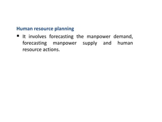 Human resource planning
 It involves forecasting the manpower demand,
forecasting manpower supply and human
resource actions.
 