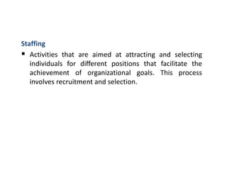 Staffing
 Activities that are aimed at attracting and selecting
individuals for different positions that facilitate the
achievement of organizational goals. This process
involves recruitment and selection.
 