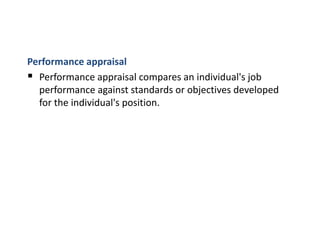 Performance appraisal
 Performance appraisal compares an individual's job
performance against standards or objectives developed
for the individual's position.
 
