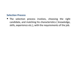Selection Process
 The selection process involves, choosing the right
candidate, and matching his characteristics ( knowledge,
skills, experience etc.), with the requirements of the job.
 
