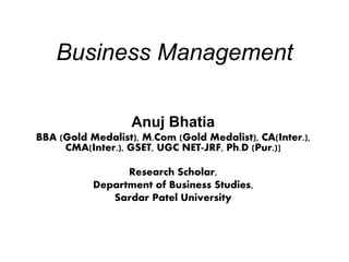 Business Management
Anuj Bhatia
BBA (Gold Medalist), M.Com (Gold Medalist), CA(Inter.),
CMA(Inter.), GSET, UGC NET-JRF, Ph.D (Pur.)]
Research Scholar,
Department of Business Studies,
Sardar Patel University
 
