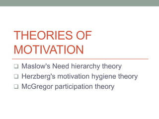 THEORIES OF
MOTIVATION
? Maslow's Need hierarchy theory
? Herzberg's motivation hygiene theory
? McGregor participation theory
 