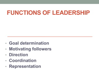 FUNCTIONS OF LEADERSHIP
? Goal determination
? Motivating followers
? Direction
? Coordination
? Representation
 