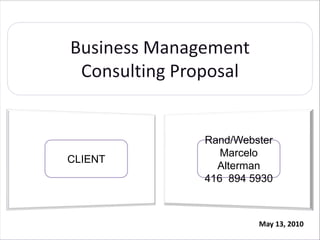 Business Management  Consulting Proposal Rand/Webster Marcelo Alterman 416  894 5930 CLIENT May 13, 2010 