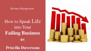 How to Speak Life
into Your
Failing Business
Business Management:
Priscilla Duverseau
BY:
 