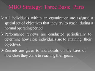 All individuals within an organization are assigned a
special set of objectives that they try to reach during a
normal operatingperiod.
Performance reviews are conducted periodically to
determine how close individuals are to attaining their
objectives.
Rewards are given to individuals on the basis of
how closethey cometo reaching theirgoals.
 