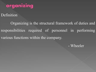 Definition
Organizing is the structural framework of duties and
responsibilities required of personnel in performing
various functions within the company.
- Wheeler
 