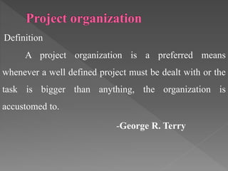 Definition
A project organization is a preferred means
whenever a well defined project must be dealt with or the
task is bigger than anything, the organization is
accustomed to.
-George R. Terry
 