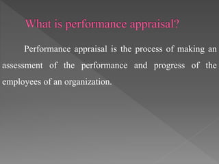 Performance appraisal is the process of making an
assessment of the performance and progress of the
employees of an organization.
 