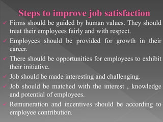  Firms should be guided by human values. They should
treat their employees fairly and with respect.
 Employees should be provided for growth in their
career.
 There should be opportunities for employees to exhibit
their initiative.
 Job should be made interesting and challenging.
 Job should be matched with the interest , knowledge
and potential of employees.
 Remuneration and incentives should be according to
employee contribution.
 
