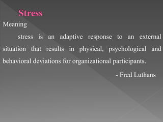 Meaning
stress is an adaptive response to an external
situation that results in physical, psychological and
behavioral deviations for organizational participants.
- Fred Luthans
 