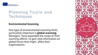 Environmental Scanning
One type of environmental scanning that’s
particularly important is global scanning.
Managers have expanded the scope of their
scanning efforts to gain vital information on
global forces that might affect their
organizations.
Planning Tools and
Techniques
 