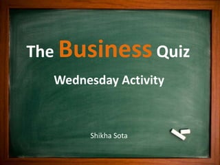 The Business Quiz
Wednesday Activity
Shikha Sota
 