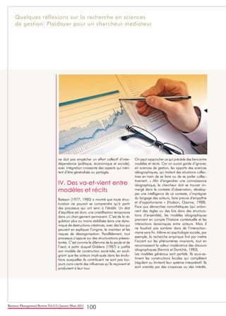 Business Management Review Vol.1(1), Janvier-Mars 2011
100
ne doit pas empêcher un effort collectif d’inter-
dépendance (politique, économique et sociale),
avec intégration croissante des aspects qui méri-
tent d’être généralisés ou partagés.
IV. Des va-et-vient entre
modèles et récits
Bateson (1977, 1980) a montré que toute struc-
turation ne pouvait se comprendre qu’à partir
des processus qui ont servi à l’établir. Un état
d’équilibre est donc une cristallisation temporaire
dans un chan-gement permanent. C’est de la ré-
gulation plus ou moins stabilisée dans une dyna-
mique de destructions créatrices, avec des lois qui
peuvent en expliquer l’origine, le maintien et les
risques de désorganisation. Parallèlement, tout
processus s’appuie sur des structurations préexis-
tantes. C’est comme le dilemme de la poule et de
l’œuf, à partir duquel Giddens (1987) a justifié
son modèle de construction socié-tale, en souli-
gnant que les acteurs impli-qués dans les évolu-
tions auxquelles ils contribuent ne sont pas tou-
jours cons-cients des influences qu’ils reçoivent et
produisent à leur tour.
On peut rapprocher ce qui précède des liens entre
modèles et récits. Car on aurait garde d’ignorer,
en sciences de gestion, les apports des sciences
idéographiques, qui traitent des situations collec-
tives en train de se faire ou de se parler collec-
tivement. « Afin d’engendrer une connaissance
idiographique, le chercheur doit se trouver im-
mergé dans le contexte d’observation, dévelop-
per une intelligence de ce contexte, s’imprégner
du langage des acteurs, faire preuve d’empathie
et d’opportunisme » (Hudson, Ozanne, 1988).
Face aux démarches nomothétiques (qui ordon-
nent des règles ou des lois dans des structura-
tions d’ensemble), les modèles idiographiques
prennent en compte l’histoire contextuelle et les
interactions dynamiques entre acteurs. Mais il
ne faudrait pas sombrer dans de l’interaction-
nisme sans fin. Même en psychologie sociale, par
exemple, la recherche empirique finit par mettre
l’accent sur les phénomènes invariants, tout en
reconnaissant la valeur modératrice des discours
idiographiques (Kenrick et Dantchik, 1983).
Les modèles généraux sont partiels. Ils sous-es-
timent les constructions locales qui complètent
(régulent ou limitent) leur système interprétatif. Ils
sont orientés par des croyances ou des intérêts.
Quelques réflexions sur la recherche en sciences
de gestion: Plaidoyer pour un chercheur médiateur
 